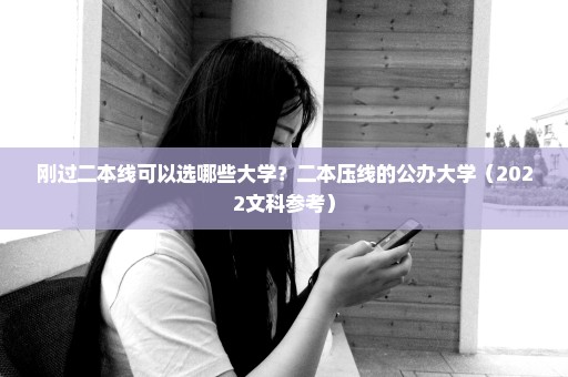 刚过二本线可以选哪些大学？二本压线的公办大学（2022文科参考）