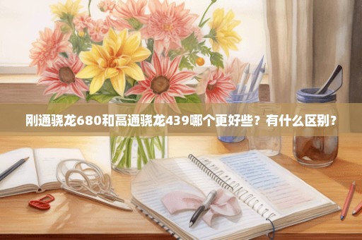 刚通骁龙680和高通骁龙439哪个更好些？有什么区别？