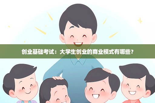 创业基础考试：大学生创业的商业模式有哪些？