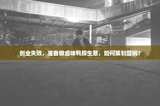 创业失败，准备做卤味鸭脖生意，如何策划营销？