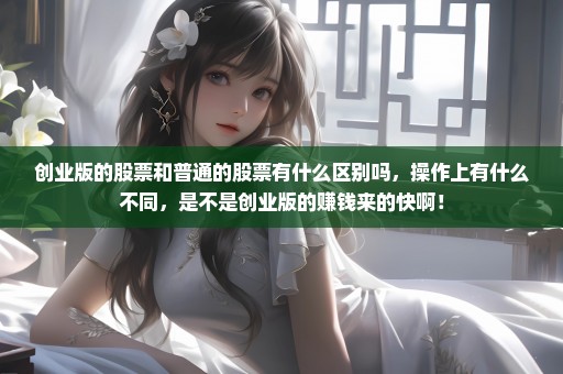 创业版的股票和普通的股票有什么区别吗，操作上有什么不同，是不是创业版的赚钱来的快啊！