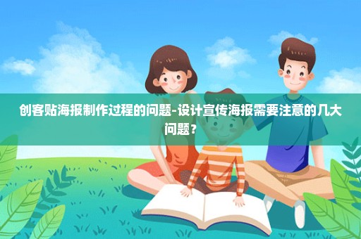 创客贴海报制作过程的问题-设计宣传海报需要注意的几大问题？
