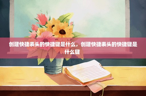 创建快捷表头的快捷键是什么，创建快捷表头的快捷键是什么键 