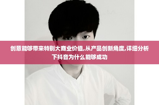 创意能够带来特别大商业价值,从产品创新角度,详细分析下抖音为什么能够成功