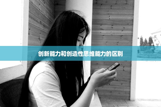 创新能力和创造性思维能力的区别