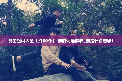 创的组词大全（约50个） 创的词语解释_创是什么意思？