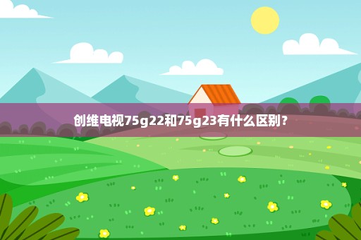 创维电视75g22和75g23有什么区别？