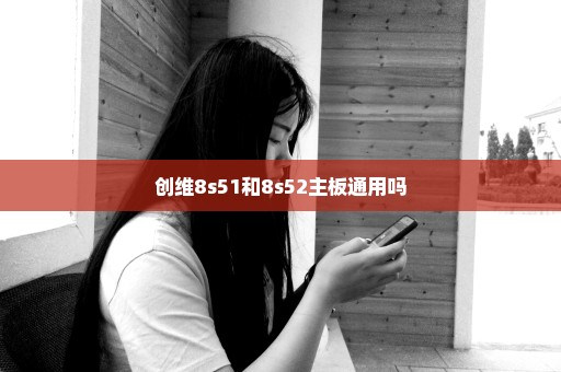 创维8s51和8s52主板通用吗