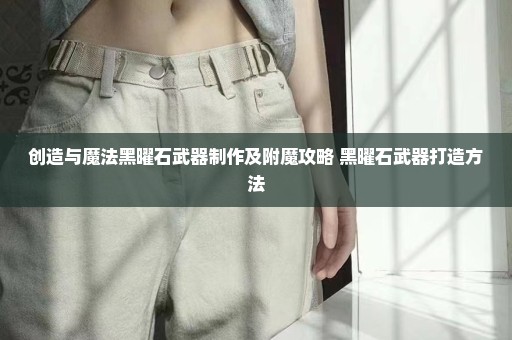 创造与魔法黑曜石武器制作及附魔攻略 黑曜石武器打造方法