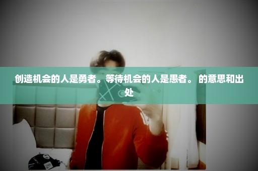 创造机会的人是勇者。等待机会的人是愚者。 的意思和出处