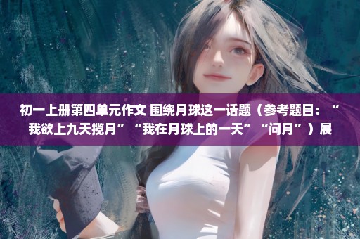 初一上册第四单元作文 围绕月球这一话题（参考题目：“我欲上九天揽月”“我在月球上的一天”“问月”）展