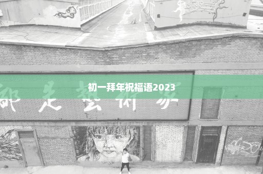 初一拜年祝福语2023