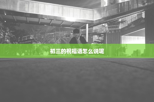 初三的祝福语怎么说呢