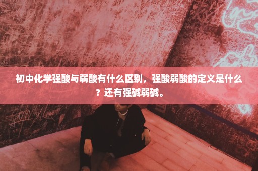 初中化学强酸与弱酸有什么区别，强酸弱酸的定义是什么？还有强碱弱碱。