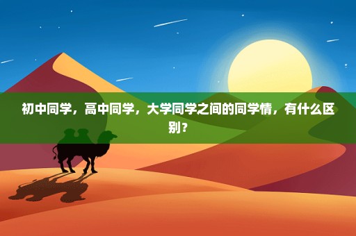 初中同学，高中同学，大学同学之间的同学情，有什么区别？