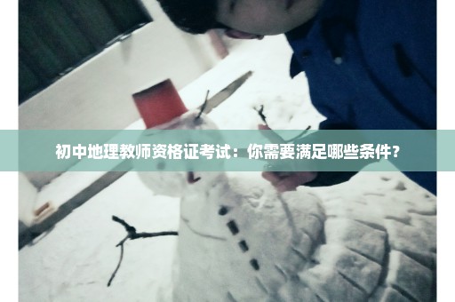 初中地理教师资格证考试：你需要满足哪些条件？