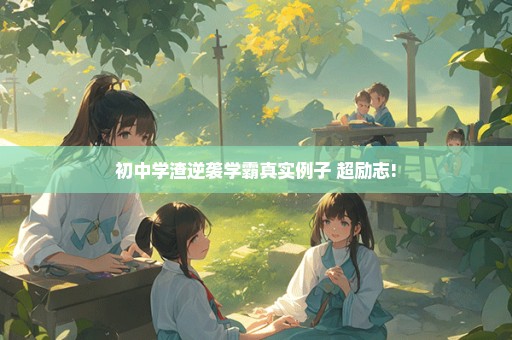 初中学渣逆袭学霸真实例子 超励志!