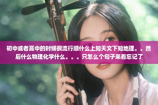 初中或者高中的时候很流行顺什么上知天文下知地理。。然后什么物理化学什么。。。只怎么个句子来着忘记了
