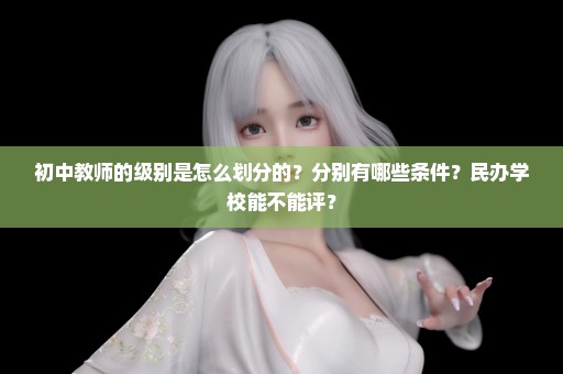 初中教师的级别是怎么划分的？分别有哪些条件？民办学校能不能评？