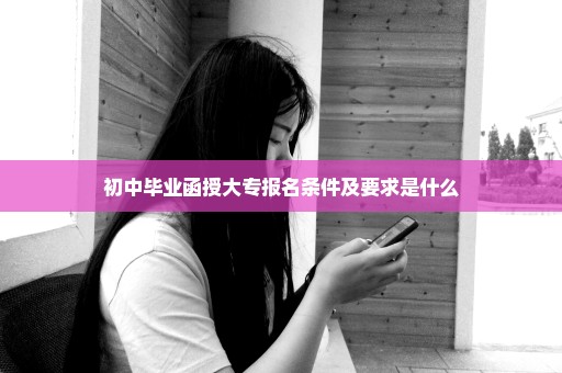 初中毕业函授大专报名条件及要求是什么