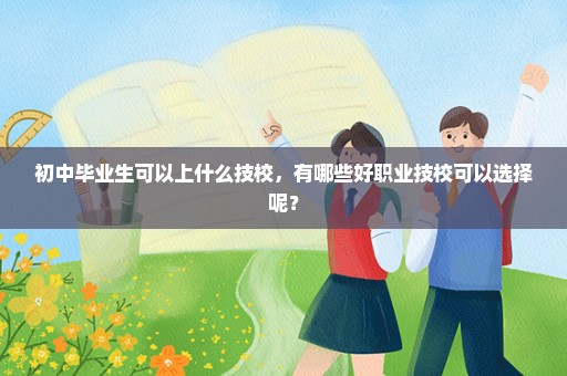 初中毕业生可以上什么技校，有哪些好职业技校可以选择呢？