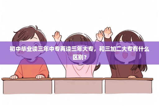 初中毕业读三年中专再读三年大专，和三加二大专有什么区别？