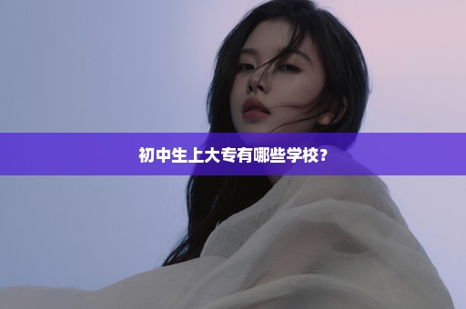 初中生上大专有哪些学校？