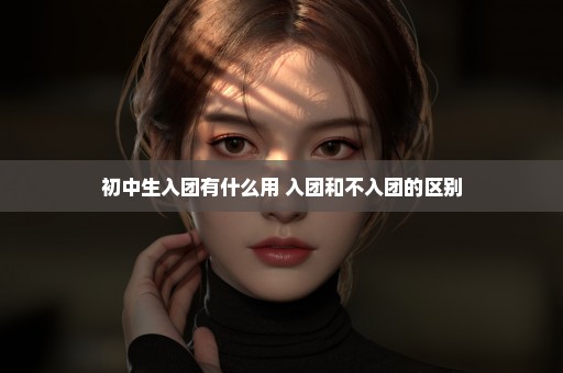 初中生入团有什么用 入团和不入团的区别
