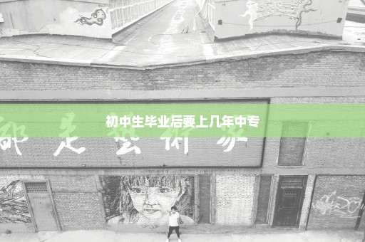 初中生毕业后要上几年中专