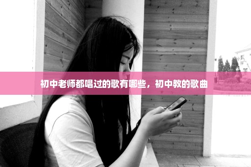 初中老师都唱过的歌有哪些，初中教的歌曲 