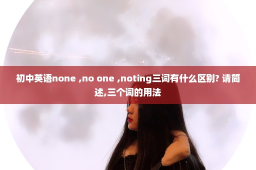 初中英语none ,no one ,noting三词有什么区别? 请简述,三个词的用法