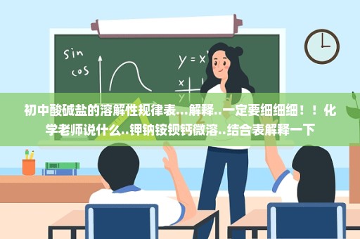初中酸碱盐的溶解性规律表...解释..一定要细细细！！化学老师说什么..钾钠铵钡钙微溶..结合表解释一下