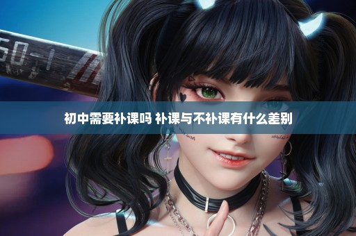 初中需要补课吗 补课与不补课有什么差别