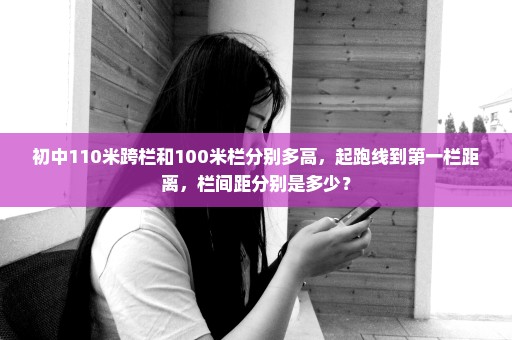 初中110米跨栏和100米栏分别多高，起跑线到第一栏距离，栏间距分别是多少？