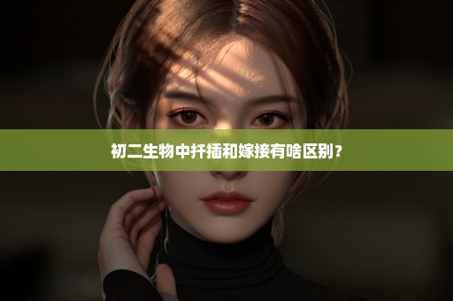 初二生物中扦插和嫁接有啥区别？