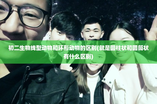 初二生物线型动物和环形动物的区别(就是圆柱状和圆筒状有什么区别)