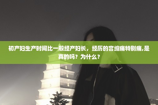 初产妇生产时间比一般经产妇长，经历的宫缩痛特别痛,是真的吗？为什么？