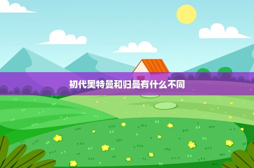 初代奥特曼和归曼有什么不同