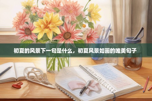 初夏的风景下一句是什么，初夏风景如画的唯美句子 
