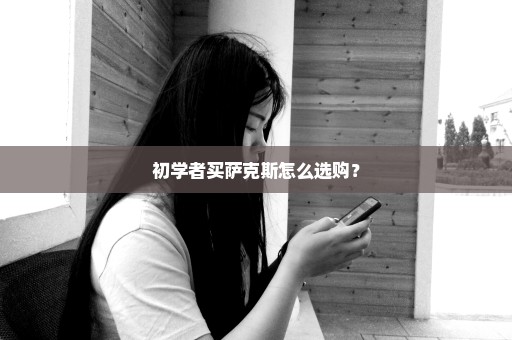 初学者买萨克斯怎么选购？