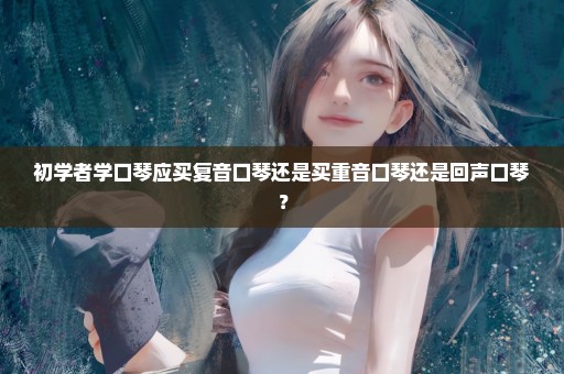 初学者学口琴应买复音口琴还是买重音口琴还是回声口琴？