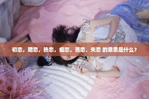 初恋，暗恋，热恋，痴恋，苦恋，失恋 的意思是什么？