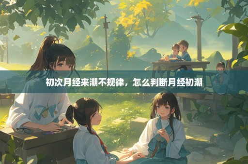 初次月经来潮不规律，怎么判断月经初潮