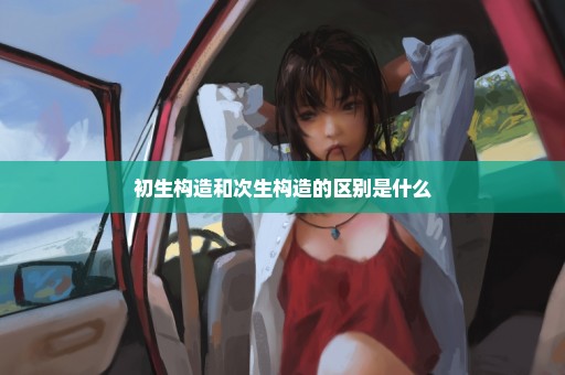 初生构造和次生构造的区别是什么