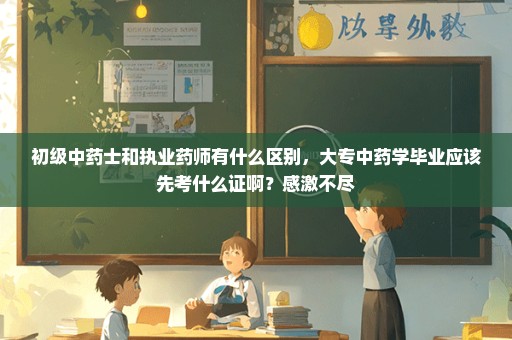 初级中药士和执业药师有什么区别，大专中药学毕业应该先考什么证啊？感激不尽