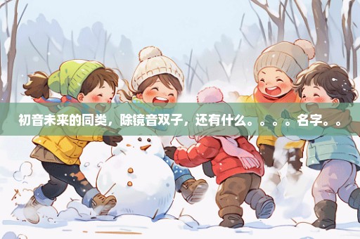 初音未来的同类，除镜音双子，还有什么。。。。名字。。