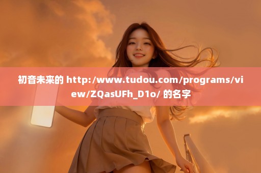 初音未来的 http://www.tudou.com/programs/view/ZQasUFh_D1o/ 的名字