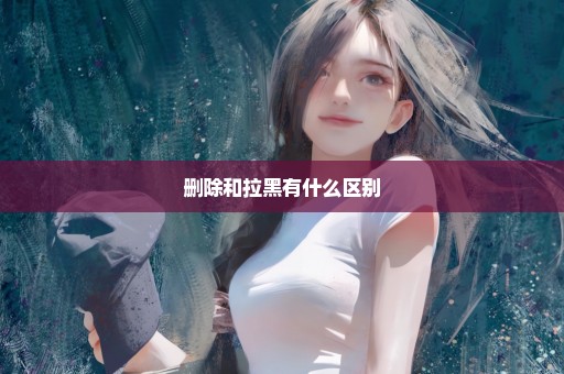 删除和拉黑有什么区别