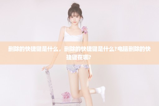 删除的快捷键是什么，删除的快捷键是什么?电脑删除的快捷键在哪? 