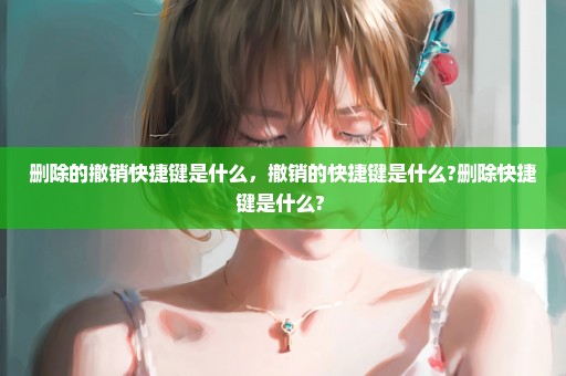 删除的撤销快捷键是什么，撤销的快捷键是什么?删除快捷键是什么? 